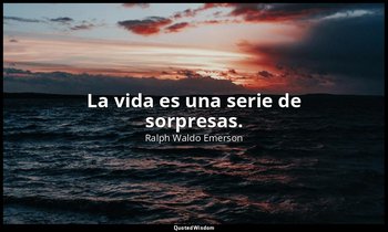 La vida es una serie de sorpresas. — Ralph Waldo Emerson