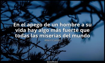 «En el apego de un hombre a su vida hay algo más fuerte que todas las miserias d — Albert Camus