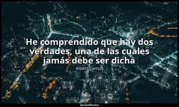 «He comprendido que hay dos verdades, una de las cuales jamás debe ser dicha». — Albert Camus