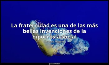 «La fraternidad es una de las más bellas invenciones de la hipocresía social». — Gustave Flaubert