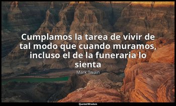 «Cumplamos la tarea de vivir de tal modo que cuando muramos, incluso el de la fu — Mark Twain