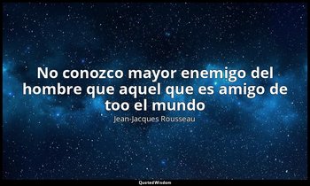 «No conozco mayor enemigo del hombre que aquel que es amigo de too el mundo». — Jean-Jacques Rousseau