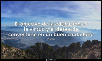 «El objetivo de la educación es la virtud y el deseo de convertirse en un buen c — Platón