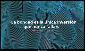 «La bondad es la única inversión que nunca falla». . — Henry David Thoreau