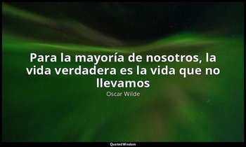 «Para la mayoría de nosotros, la vida verdadera es la vida que no llevamos». — Oscar Wilde