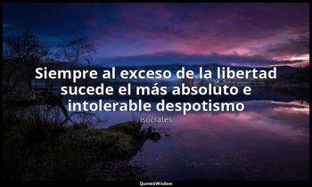 «Siempre al exceso de la libertad sucede el más absoluto e intolerable despotism — Isócrates