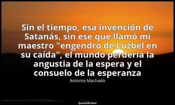 «Sin el tiempo, esa invención de Satanás, sin ese que llamó mi maestro "engendro — Antonio Machado
