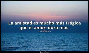 La amistad es mucho más trágica que el amor: dura más. — Oscar Wilde