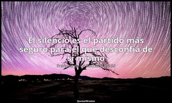 «El silencio es el partido más seguro para el que desconfía de sí mismo». — François de La Rochefoucauld