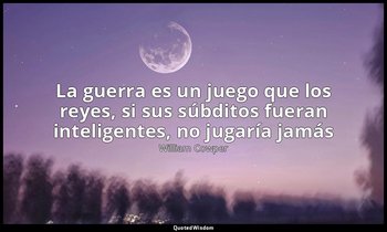 «La guerra es un juego que los reyes, si sus súbditos fueran inteligentes, no ju — William Cowper