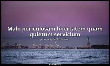 « Malo periculosam libertatem quam quietum servicium ». — Jean-Jacques Rousseau