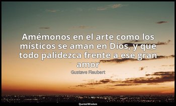 «Amémonos en el arte como los místicos se aman en Dios, y que todo palidezca fre — Gustave Flaubert