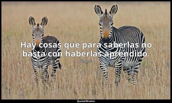 Hay cosas que para saberlas no basta con haberlas aprendido. — Séneca