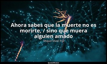 «Ahora sabes que la muerte no es morirte, / sino que muera alguien amado». — Miquel Martí Pol