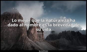 «Lo mejor que la naturaleza ha dado al hombre es la brevedad de su vida». — Plinio el Viejo