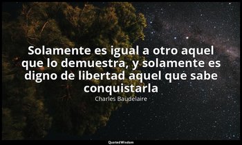 «Solamente es igual a otro aquel que lo demuestra, y solamente es digno de liber — Charles Baudelaire