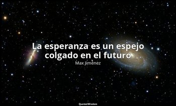 «La esperanza es un espejo colgado en el futuro». — Max Jiménez