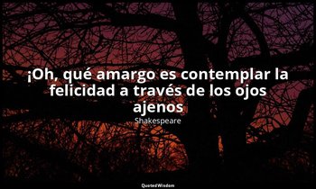 «¡Oh, qué amargo es contemplar la felicidad a través de los ojos ajenos». — Shakespeare