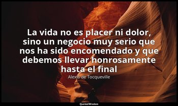 «La vida no es placer ni dolor, sino un negocio muy serio que nos ha sido encome — Alexis de Tocqueville