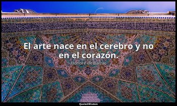 El arte nace en el cerebro y no en el corazón. — Honoré de Balzac