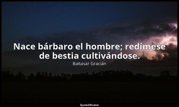 Nace bárbaro el hombre; redímese de bestia cultivándose. — Baltasar Gracián