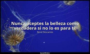 Nunca aceptes la belleza como verdadera si no lo es para tí. — René Descartes