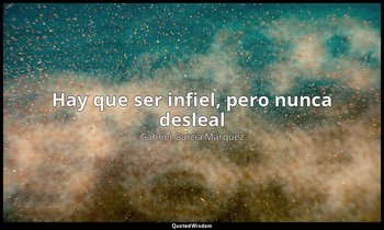 «Hay que ser infiel, pero nunca desleal». — Gabriel García Márquez