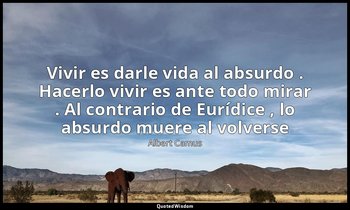 «Vivir es darle vida al absurdo . Hacerlo vivir es ante todo mirar . Al contrari — Albert Camus