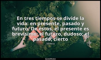 «En tres tiempos se divide la vida: en presente, pasado y futuro. De éstos, el p — Séneca