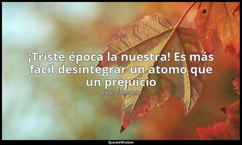 «¡Triste época la nuestra! Es más fácil desintegrar un átomo que un prejuicio». — Albert Einstein