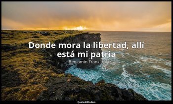 «Donde mora la libertad, allí está mi patria ». — Benjamin Franklin