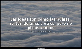 «Las ideas son como las pulgas , saltan de unos a otros, pero no pican a todos». — George Bernard Shaw