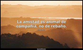La amistad es animal de compañía, no de rebaño. — Plutarco