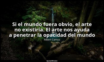«Si el mundo fuera obvio, el arte no existiría. El arte nos ayuda a penetrar la  — Albert Camus