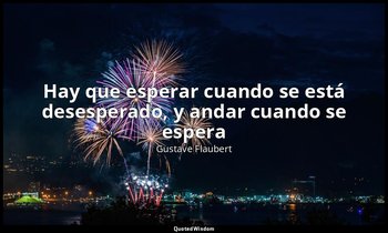 «Hay que esperar cuando se está desesperado, y andar cuando se espera». — Gustave Flaubert
