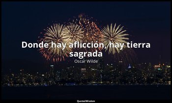 «Donde hay aflicción, hay tierra sagrada ». — Oscar Wilde