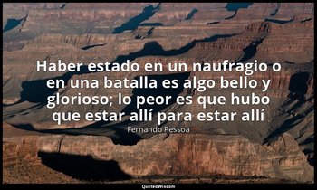 «Haber estado en un naufragio o en una batalla es algo bello y glorioso; lo peor — Fernando Pessoa