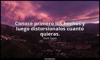Conoce primero los hechos y luego distorsionalos cuanto quieras. — Mark Twain