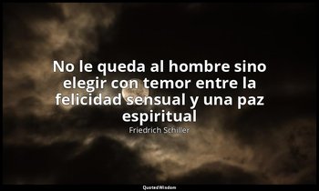 «No le queda al hombre sino elegir con temor entre la felicidad sensual y una pa — Friedrich Schiller