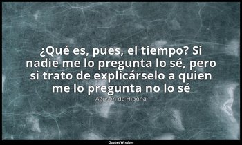 «¿Qué es, pues, el tiempo? Si nadie me lo pregunta lo sé, pero si trato de expli — Agustín de Hipona