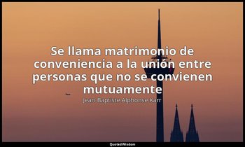 «Se llama matrimonio de conveniencia a la unión entre personas que no se convien — Jean-Baptiste Alphonse Karr