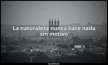 «La naturaleza nunca hace nada sin motivo». — Aristóteles