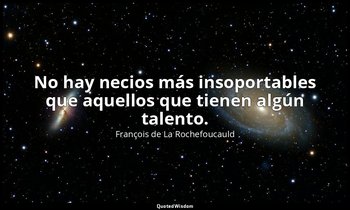 No hay necios más insoportables que aquellos que tienen algún talento. — François de La Rochefoucauld