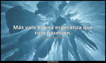 Más vale buena esperanza que ruin posesión. — Miguel de Cervantes