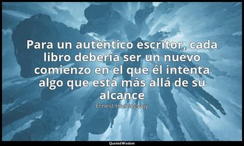 «Para un auténtico escritor, cada libro debería ser un nuevo comienzo en el que  — Ernest Hemingway