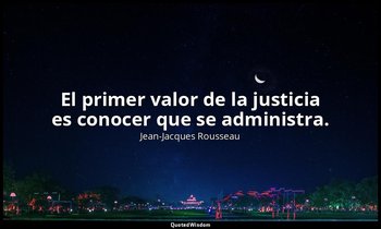 El primer valor de la justicia es conocer que se administra. — Jean-Jacques Rousseau