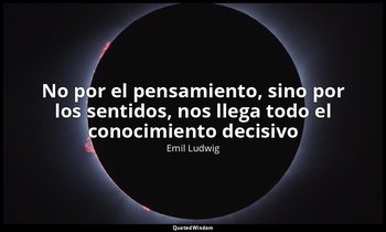 «No por el pensamiento, sino por los sentidos, nos llega todo el conocimiento de — Emil Ludwig