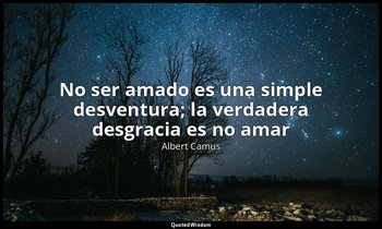 «No ser amado es una simple desventura; la verdadera desgracia es no amar». — Albert Camus