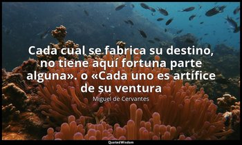 «Cada cual se fabrica su destino, no tiene aquí fortuna parte alguna». o «Cada u — Miguel de Cervantes