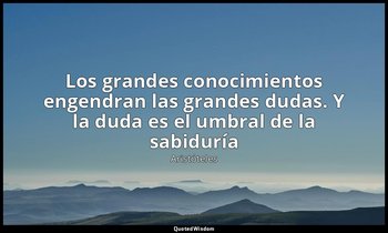 «Los grandes conocimientos engendran las grandes dudas. Y la duda es el umbral d — Aristóteles